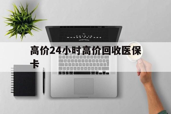 丽水最新的高价24小时高价回收医保卡方法分享(丽水高价回收医保卡联系方式教程)