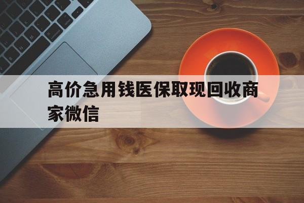 丽水最新的高价急用钱医保取现回收商家微信方法分享(丽水高价回收医保卡联系方式教程)