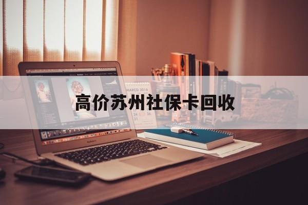 丽水最新的高价苏州社保卡回收方法分享(丽水2021年苏州社保卡教程)